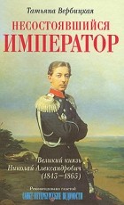 Татьяна Вербицкая - Несостоявшийся император Великий князь Николай Александрович (1843-1865)