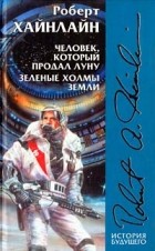 Роберт Хайнлайн - Человек, который продал Луну. Зеленые холмы Земли (сборник)