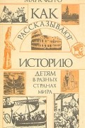 Марк Ферро - Как рассказывают историю детям в разных странах мира