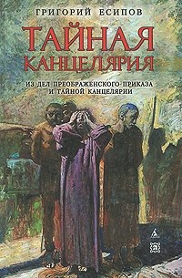 Григорий Есипов - Тайная канцелярия. Из дел Преображенского Приказа и Тайной канцелярии