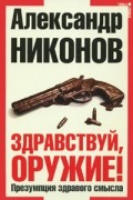 Александр Никонов - Здравствуй, оружие! Презумпция здравого смысла