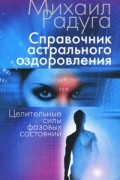 Михаил Радуга - Справочник астрального оздоровления. Целительные силы фазовых состояний