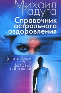 Михаил Радуга - Справочник астрального оздоровления. Целительные силы фазовых состояний