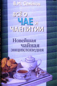 Владимир Семенов - Все о чае и чаепитии. Новейшая чайная энциклопедия