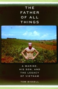 Том Бисселл - The Father of All Things: A Marine, His Son, and the Legacy of Vietnam