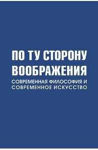  - По ту сторону воображения. Современная философия и современное искусство