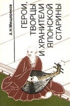 Александр Мещеряков - Герои, творцы и хранители японской старины