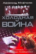 Леонид Млечин - Холодная война. Политики, полководцы, разведчики