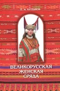 Павел Кутенков - Великорусская женская сряда (одежда). Книга 1. Часть 1. Сядемская и вяземская крестьянские родовые культуры