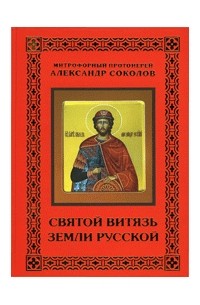 Александр Соколов митрофорный протоиерей - Святой витязь земли русской. Святость жизни благоверного великого князя Александра Ярославича Невского.