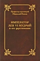 протоиерей Николай Попов - Император Лев VI Мудрый и его царствование в церковно-историческом отношении