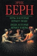 Эрик Берн - Игры, в которые играют люди. Люди, которые играют в игры (сборник)