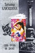 Татьяна Алюшина - Одна кровь на двоих