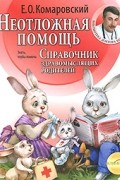 Евгений Комаровский - Неотложная помощь. Справочник здравомыслящих родителей