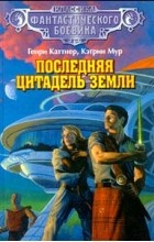 Генри Каттнер, Кэтрин Мур - Последняя цитадель Земли (сборник)