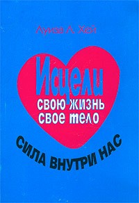 Луиза Л. Хей - Исцели свою жизнь. Исцели свое тело. Сила внутри нас