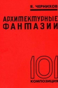 Яков Чернихов - Архитектурные фантазии.101 композиция в красках. 101 архитектурная миниатюра.