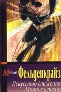 Мойше Фельденкрайз - Искусство движения. Уроки мастера