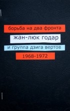  - Борьба на два фронта. Жан-Люк Годар и группа Дзига Вертов. 1968—1972