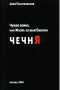 Анна Политковская - Чужая война, или Жизнь за шлагбаумом. Чечня
