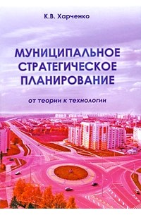 К. В. Харченко - Муниципальное стратегическое планирование: от теории к технологии
