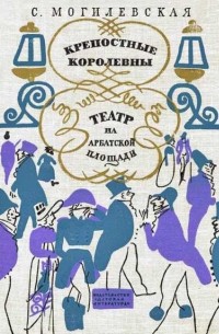 Софья Могилевская - Крепостные королевны. Театр на Арбатской площади