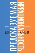 Дэн Ариели - Предсказуемая иррациональность. Скрытые силы, определяющие наши решения