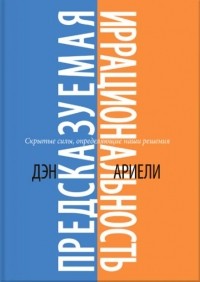 Дэн Ариели - Предсказуемая иррациональность. Скрытые силы, определяющие наши решения