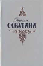 Рафаэль Сабатини - Рафаэль Сабатини. Собрание сочинений в трех томах. Том 1