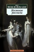 Огюст Вилье де Лиль-Адан - Жестокие рассказы