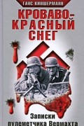 Ганс Киншерманн - Кроваво-красный снег. Записки пулеметчика Вермахта