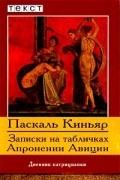 Паскаль Киньяр - Записки на табличках Апронении Авиции