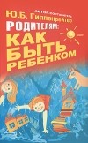 Ю. Б. Гиппенрейтер - Родителям: как быть ребенком