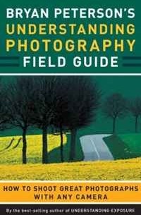 Bryan Peterson - Bryan Peterson's Understanding Photography Field Guide: How to Shoot Great Photographs with Any Camera