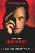 Хенрик Фексеус - Искусство манипуляции. Как читать мысли других людей и незаметно управлять ими