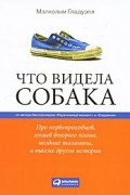 Малкольм Гладуэлл - Что видела собака. Про первопроходцев, гениев второго плана, поздние таланты, а также другие истории