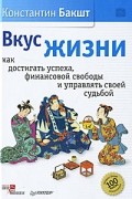 Константин Бакшт - Вкус жизни. Как достигать успеха, финансовой свободы и управлять своей судьбой