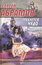 Сергей Абрамов - Требуется чудо (сборник)