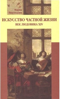 Мария Неклюдова - Искусство частной жизни. Век Людовика XIV