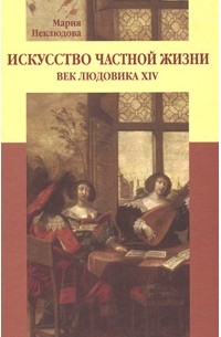 Мария Неклюдова - Искусство частной жизни. Век Людовика XIV