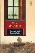 Макс Фриш - Назову себя Гантенбайн