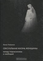 Анна Темкина - Сексуальная жизнь женщины. Между подчинением и свободой