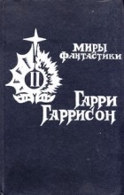 Гарри Гаррисон - Миры фантастики. Том II. Крыса из нержавеющей стали. Месть крысы из нержавеющей стали. Крыса из нержавеющей стали спасает мир. Билл - герой Галактики (сборник)