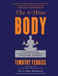 Тимоти Феррис - The 4-Hour Body: An Uncommon Guide to Rapid Fat-Loss, Incredible Sex, and Becoming Superhuman