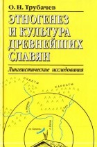Трубачев О. Н. - Этногенез и культура древнейших славян: Лингвистические исследования