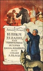 Александр Полещук - Великое делание,   или   Удивительная   история   доктора Меканикуса   и его собаки   Альмы