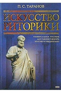 П. С. Таранов - Искусство риторики. Универсальное пособие для умения говорить красиво и убедительно
