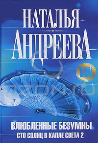 Наталья Андреева - Влюбленные безумны. Сто солнц в капле света 2