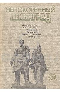  - Непокоренный Ленинград. Краткий очерк истории города в период Великой Отечественной войны