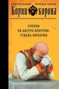  - Корни и корона. Очерки об Австро-Венгрии. Судьба империи
